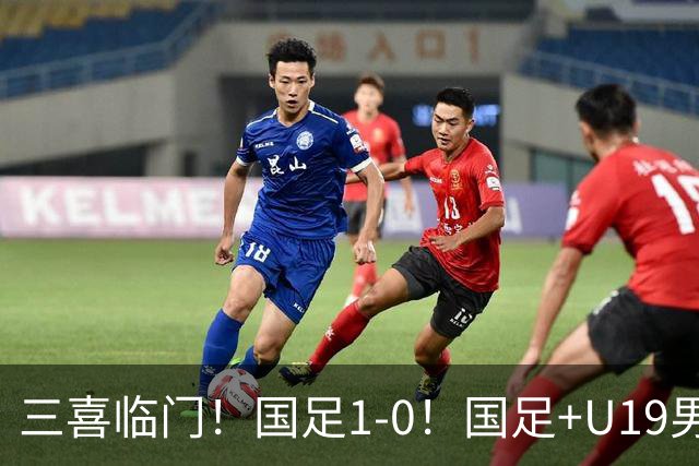 三喜临门！国足1-0！国足+U19男足齐赢球，U23国足爆发，补时绝杀