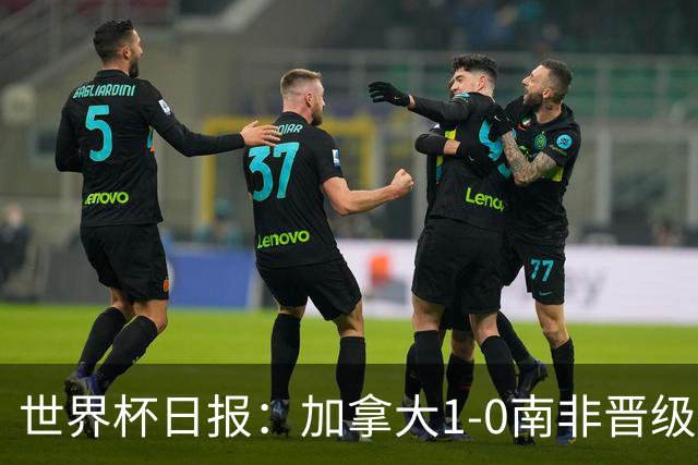 世界杯日报：加拿大1-0南非晋级创历史 韩国主帅洪明甫下课