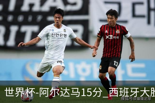 世界杯-阿尔达马15分 西班牙大胜巴西提前晋级