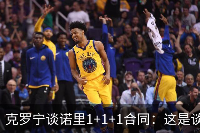 克罗宁谈诺里1+1+1合同：这是谈判原则 保护下行风险促进上行收益