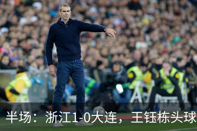半场：浙江1-0大连，王钰栋头球抢点破门