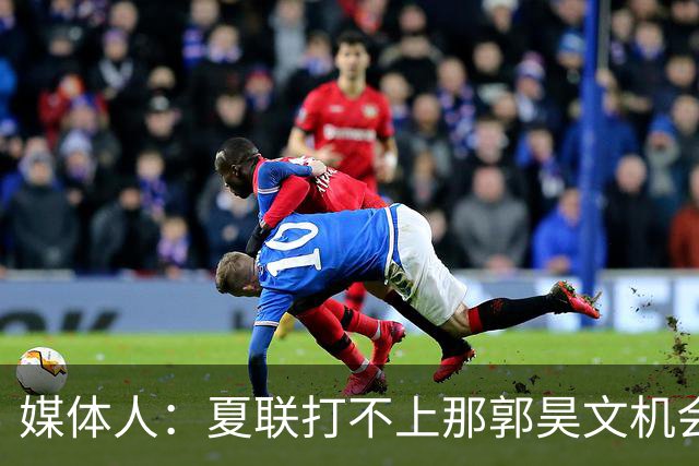 媒体人：夏联打不上那郭昊文机会有限了 这年龄试训也试不出结果