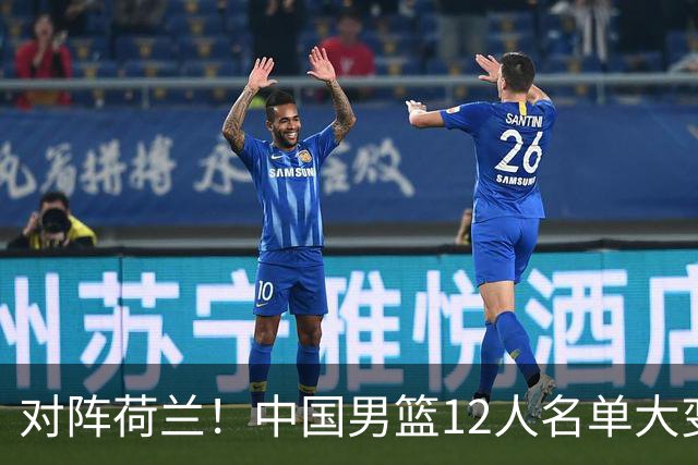 对阵荷兰！中国男篮12人名单大变化，五人被替换，胡金秋也不打