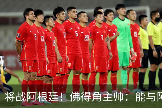 将战阿根廷！佛得角主帅：能与阿根廷和梅西交手是一种骄傲