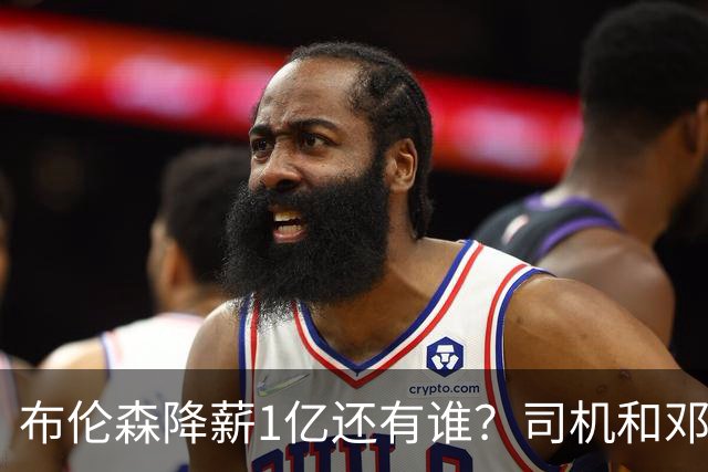 布伦森降薪1亿还有谁？司机&邓肯连续降薪 詹杜登都降薪助队留人