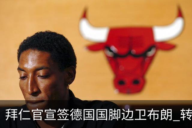 拜仁官宣签德国国脚边卫布朗 转会费5000万欧签约5年