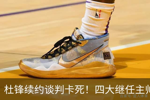 杜锋续约谈判卡死！四大继任主帅全方位PK，头号合适人选无悬念