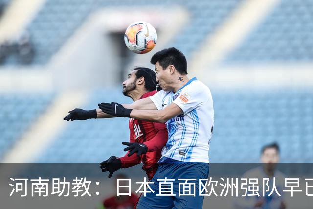 河南助教：日本直面欧洲强队早已没有畏难情绪，拥有硬碰硬的底气