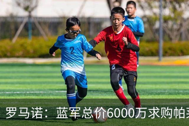 罗马诺：蓝军总价6000万求购帕莱斯特拉+薪水翻倍 但球员首选国米