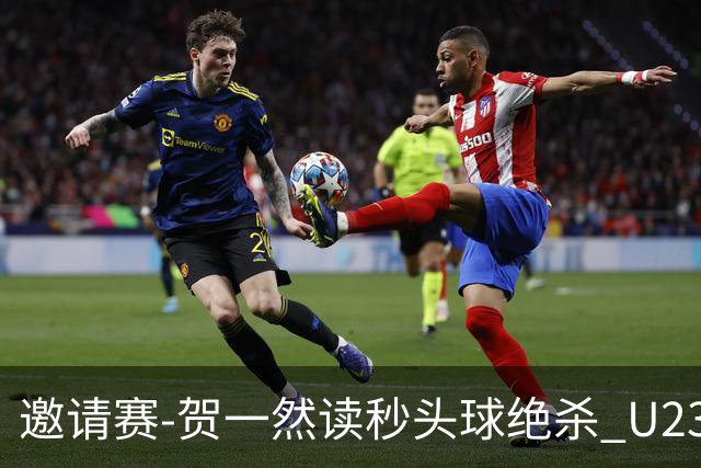 邀请赛-贺一然读秒头球绝杀 U23国足1-0力克塔吉克斯坦