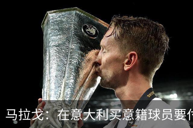 马拉戈：在意大利买意籍球员要付22%增值税，国外队免税这不正常