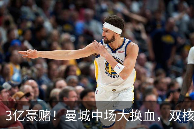 3亿豪赌！曼城中场大换血，双核续约成命门